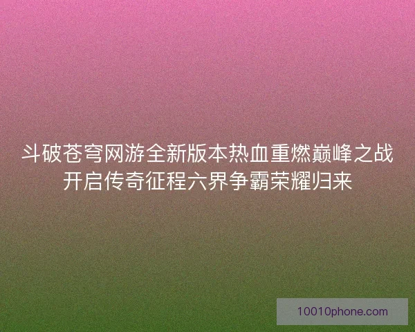斗破苍穹网游全新版本热血重燃巅峰之战开启传奇征程六界争霸荣耀归来