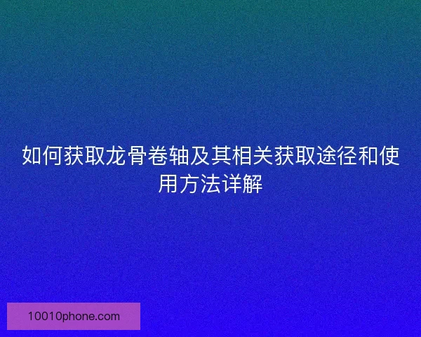 如何获取龙骨卷轴及其相关获取途径和使用方法详解
