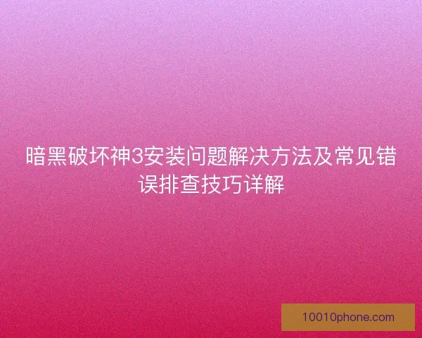 暗黑破坏神3安装问题解决方法及常见错误排查技巧详解