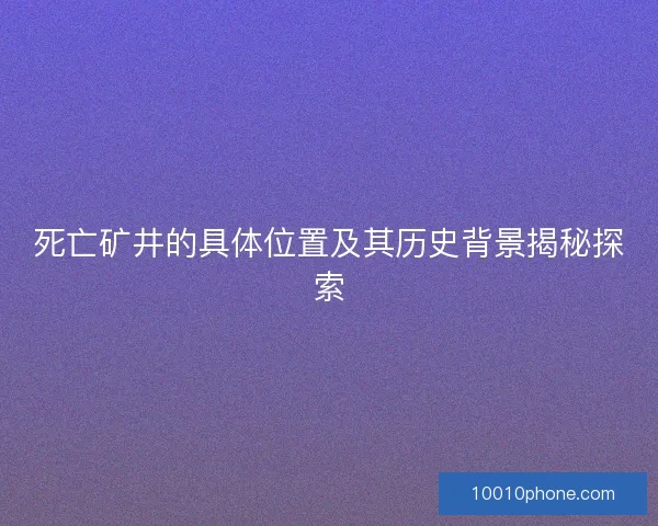 死亡矿井的具体位置及其历史背景揭秘探索