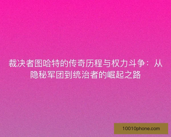 裁决者图哈特的传奇历程与权力斗争：从隐秘军团到统治者的崛起之路
