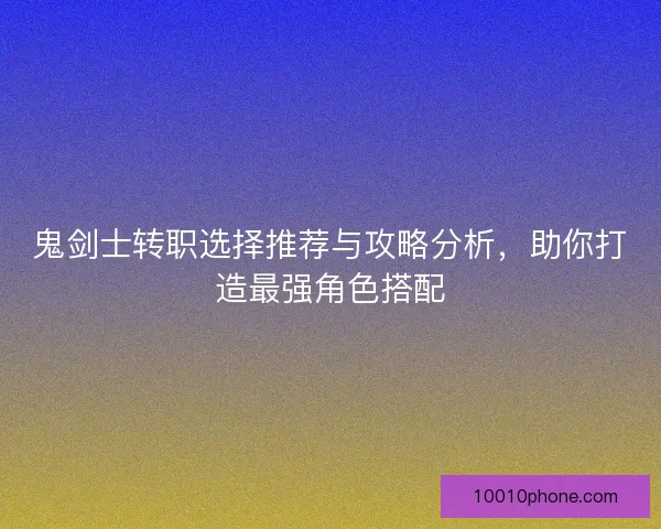 鬼剑士转职选择推荐与攻略分析，助你打造最强角色搭配