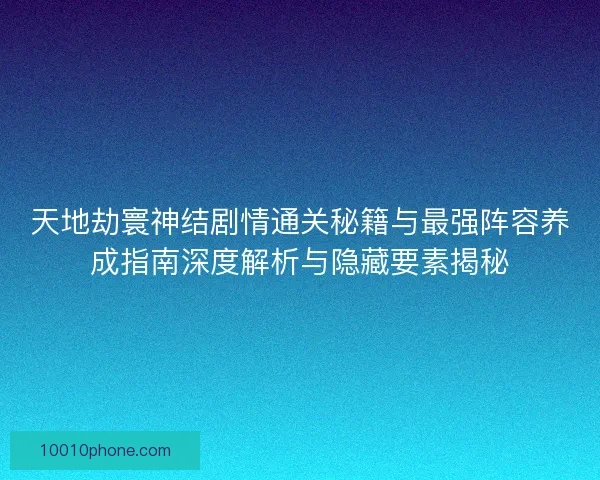 天地劫寰神结剧情通关秘籍与最强阵容养成指南深度解析与隐藏要素揭秘
