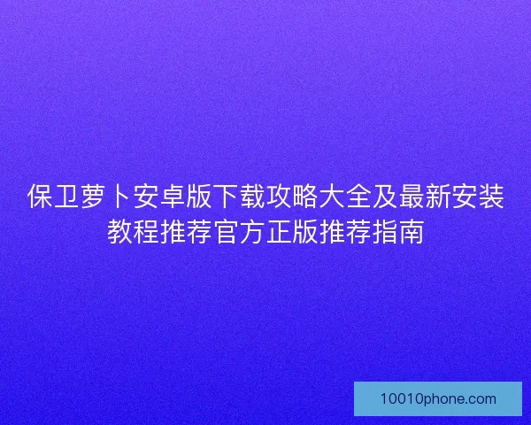 保卫萝卜安卓版下载攻略大全及最新安装教程推荐官方正版推荐指南