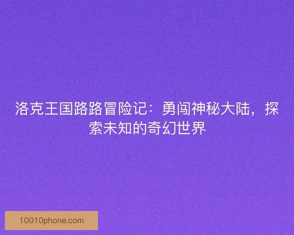 洛克王国路路冒险记：勇闯神秘大陆，探索未知的奇幻世界