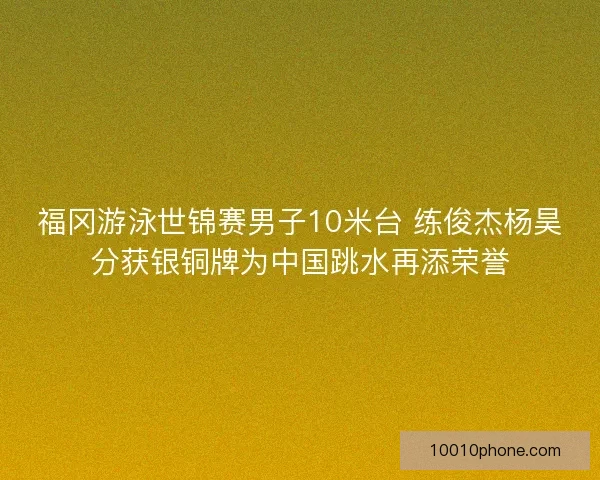 福冈游泳世锦赛男子10米台 练俊杰杨昊分获银铜牌为中国跳水再添荣誉