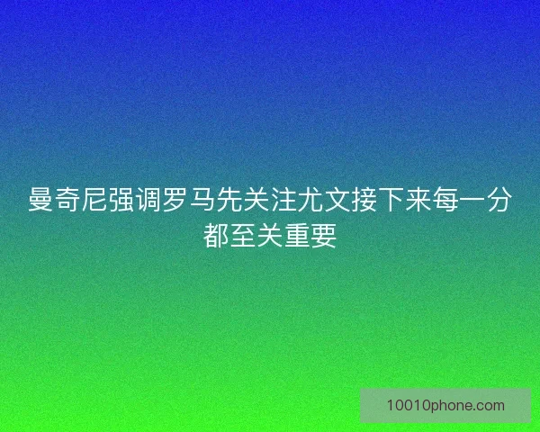曼奇尼强调罗马先关注尤文接下来每一分都至关重要