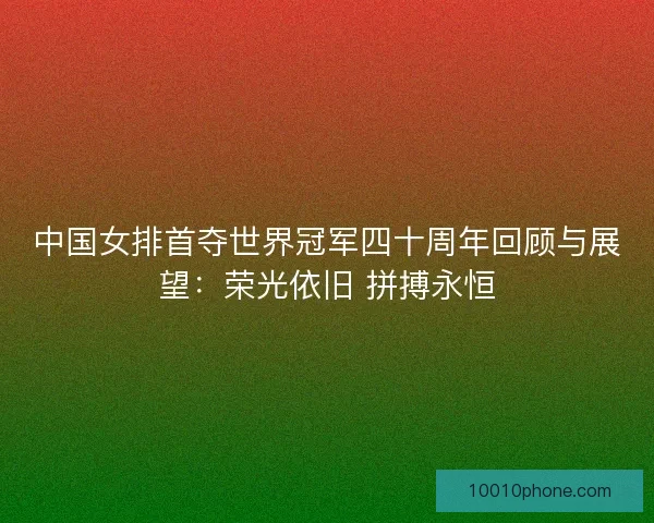中国女排首夺世界冠军四十周年回顾与展望：荣光依旧 拼搏永恒
