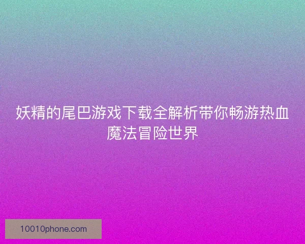 妖精的尾巴游戏下载全解析带你畅游热血魔法冒险世界