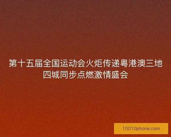 第十五届全国运动会火炬传递粤港澳三地四城同步点燃激情盛会