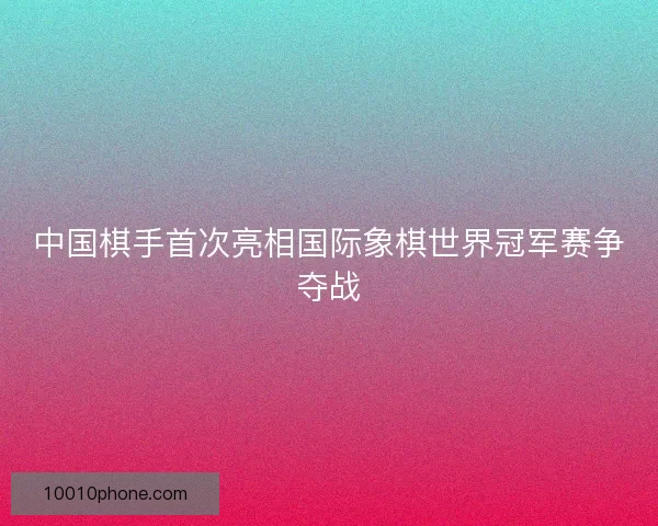 中国棋手首次亮相国际象棋世界冠军赛争夺战