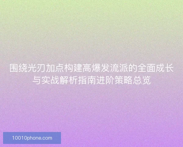 围绕光刃加点构建高爆发流派的全面成长与实战解析指南进阶策略总览