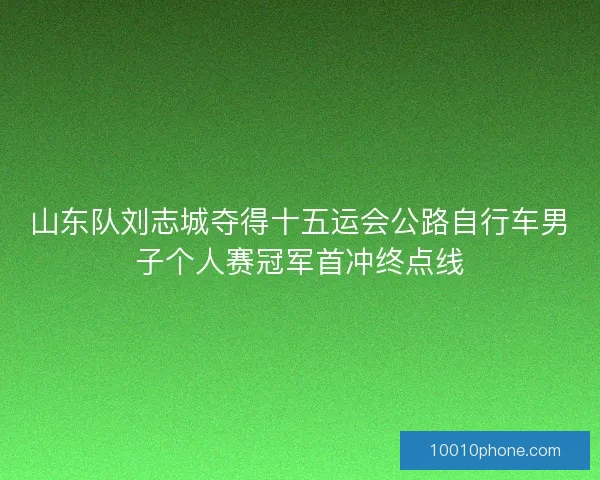 山东队刘志城夺得十五运会公路自行车男子个人赛冠军首冲终点线