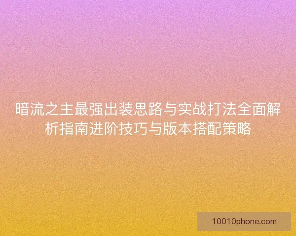 暗流之主最强出装思路与实战打法全面解析指南进阶技巧与版本搭配策略