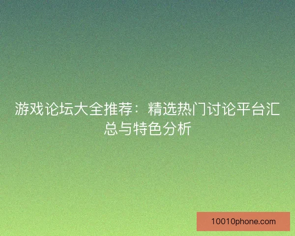 游戏论坛大全推荐：精选热门讨论平台汇总与特色分析