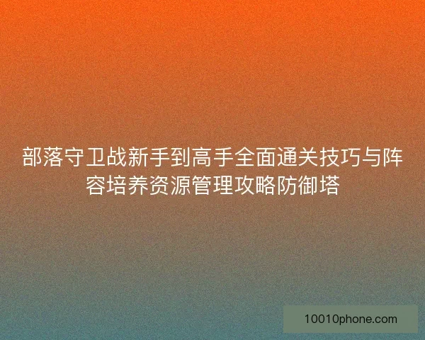 部落守卫战新手到高手全面通关技巧与阵容培养资源管理攻略防御塔