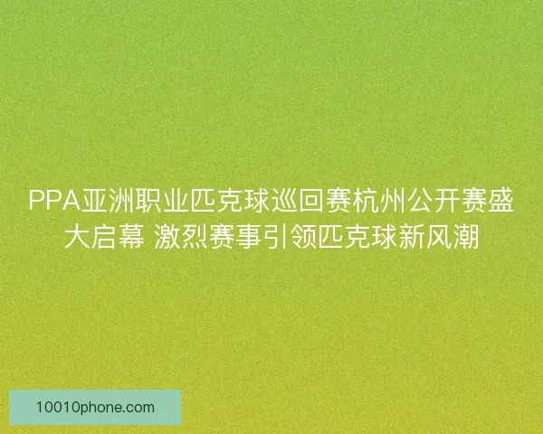 PPA亚洲职业匹克球巡回赛杭州公开赛盛大启幕 激烈赛事引领匹克球新风潮