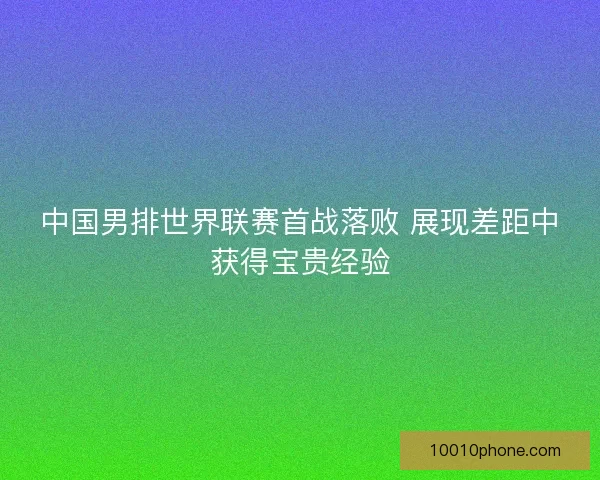 中国男排世界联赛首战落败 展现差距中获得宝贵经验