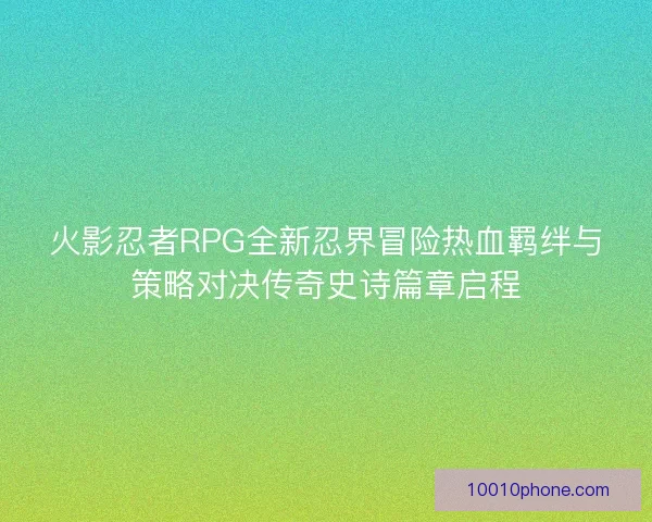 火影忍者RPG全新忍界冒险热血羁绊与策略对决传奇史诗篇章启程