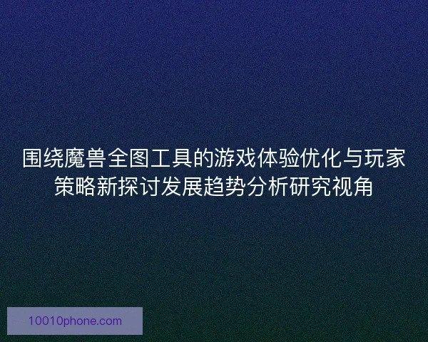 围绕魔兽全图工具的游戏体验优化与玩家策略新探讨发展趋势分析研究视角