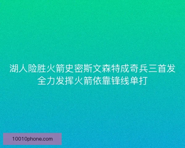 湖人险胜火箭史密斯文森特成奇兵三首发全力发挥火箭依靠锋线单打