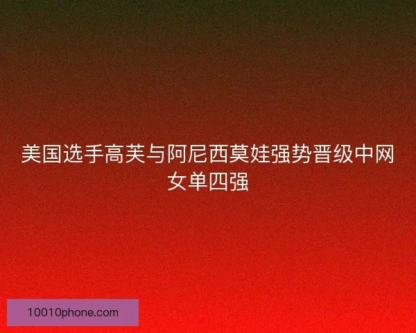 美国选手高芙与阿尼西莫娃强势晋级中网女单四强