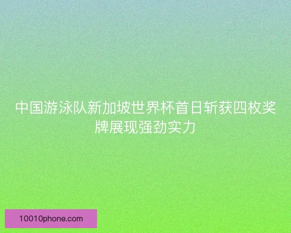 中国游泳队新加坡世界杯首日斩获四枚奖牌展现强劲实力