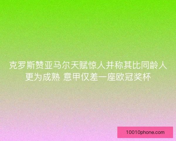 克罗斯赞亚马尔天赋惊人并称其比同龄人更为成熟 意甲仅差一座欧冠奖杯