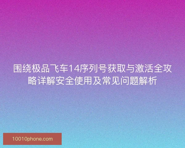 围绕极品飞车14序列号获取与激活全攻略详解安全使用及常见问题解析