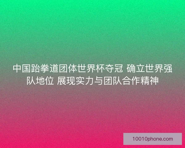 中国跆拳道团体世界杯夺冠 确立世界强队地位 展现实力与团队合作精神