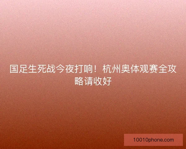 国足生死战今夜打响！杭州奥体观赛全攻略请收好
