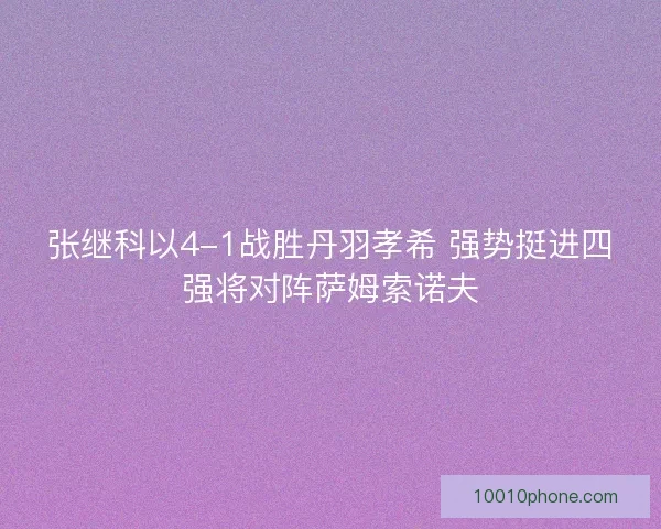 张继科以4-1战胜丹羽孝希 强势挺进四强将对阵萨姆索诺夫