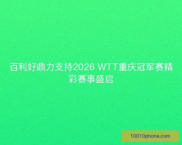 百利好鼎力支持2026 WTT重庆冠军赛精彩赛事盛启