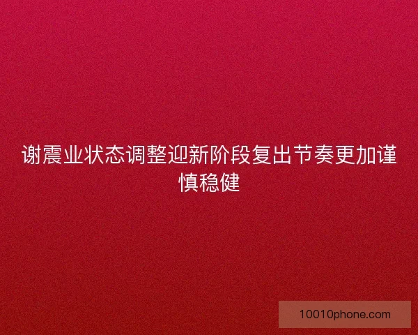 谢震业状态调整迎新阶段复出节奏更加谨慎稳健